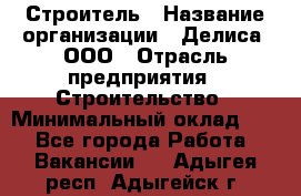 Строитель › Название организации ­ Делиса, ООО › Отрасль предприятия ­ Строительство › Минимальный оклад ­ 1 - Все города Работа » Вакансии   . Адыгея респ.,Адыгейск г.